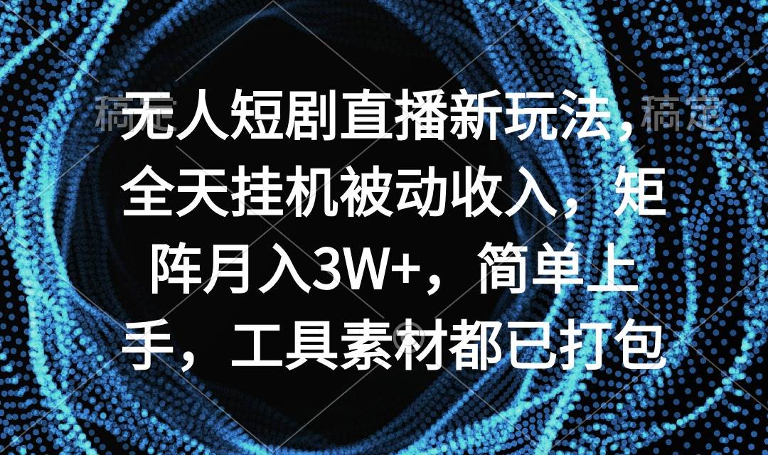 无人短剧直播新玩法，全天挂机被动收入，矩阵月入3W+，简单上手，工具素…-繁星副业