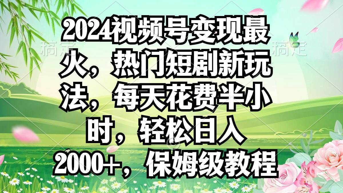 2024视频号变现最火，热门短剧新玩法，每天花费半小时，轻松日入2000+，…-繁星副业