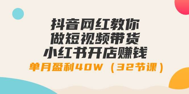 抖音网红教你做短视频带货+小红书开店赚钱，单月盈利40W（32节课）-繁星副业