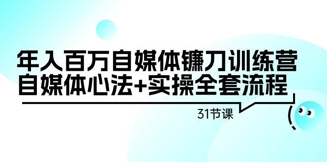 年入百万自媒体镰刀训练营：自媒体心法+实操全套流程（31节课）-繁星副业