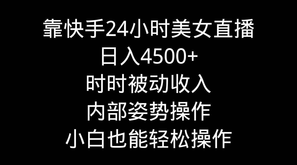 靠快手24小时美女直播，日入4500+，时时被动收入，内部姿势操作，小白也…-繁星副业
