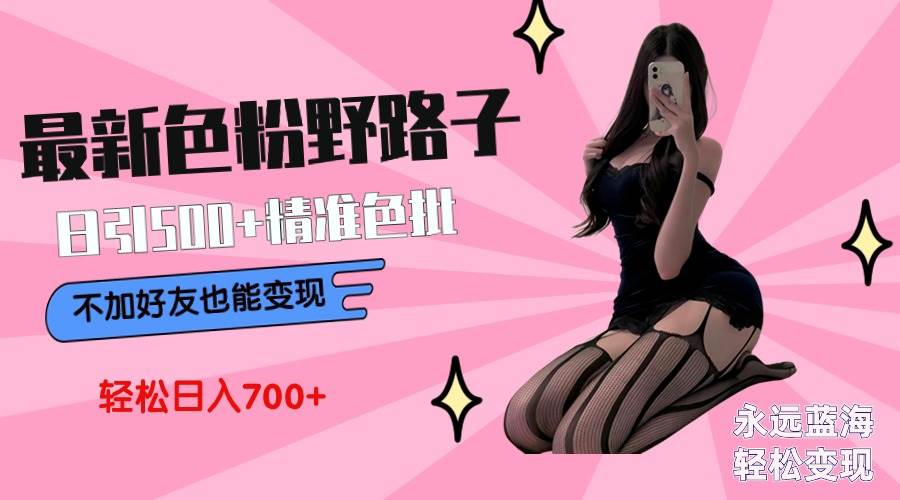 最新色粉变现野路子，日引500+老色批 可不加好友直接变现 小白轻松日入700+-繁星副业