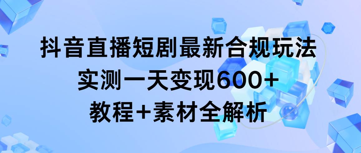 抖音直播短剧最新合规玩法，实测一天变现600+，教程+素材全解析-繁星副业
