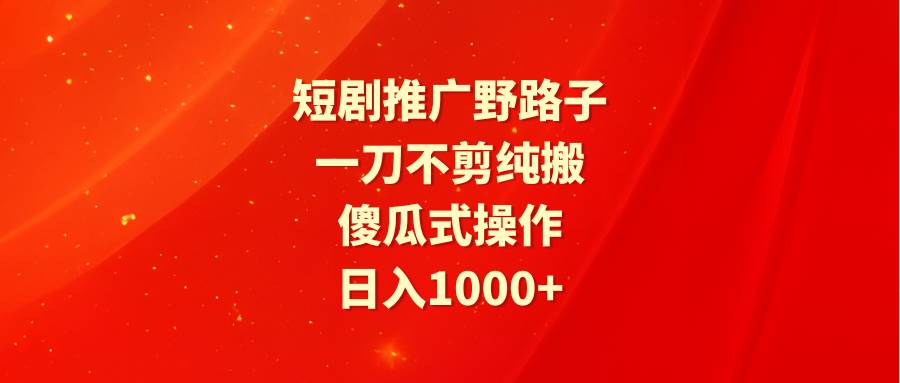 短剧推广野路子，一刀不剪纯搬运，傻瓜式操作，日入1000+-繁星副业