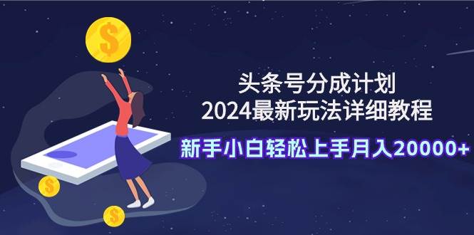 头条号分成计划：2024最新玩法详细教程，新手小白轻松上手月入20000+-繁星副业
