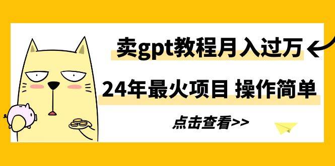 24年最火项目，卖gpt教程月入过万，操作简单-繁星副业