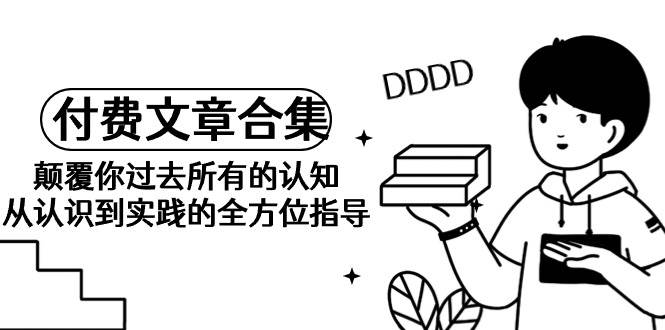《某公众号付费文章合集》颠覆你过去所有的认知 从认识到实践的全方位指导-繁星副业