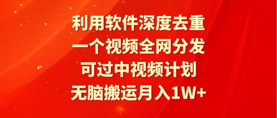 利用软件深度去重，一个视频全网分发，可过中视频计划，无脑搬运月入1W+-繁星副业