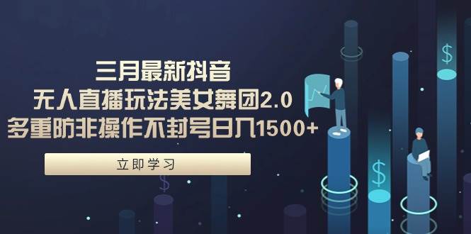 三月最新抖音无人直播玩法美女舞团2.0，多重防非操作不封号日入1500+ 小…-繁星副业