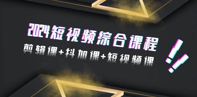 2024短视频综合课程，剪辑课+抖加课+短视频课（48节）-繁星副业