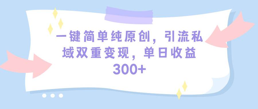 一键简单纯原创，引流私域双重变现，单日收益300+（教程+素材）-繁星副业