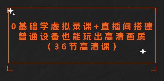 零基础学虚拟录课+直播间搭建，普通设备也能玩出高清画质（36节高清课）-繁星副业