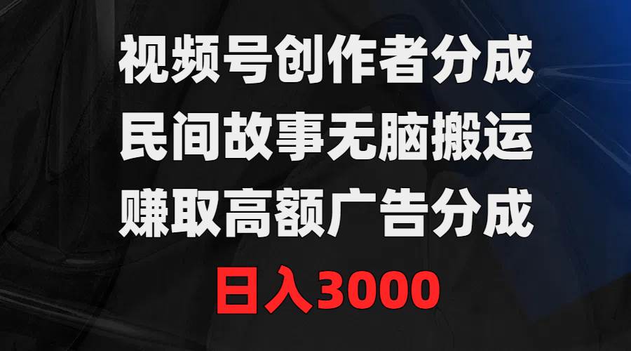 视频号创作者分成，民间故事无脑搬运，赚取高额广告分成，日入3000-繁星副业