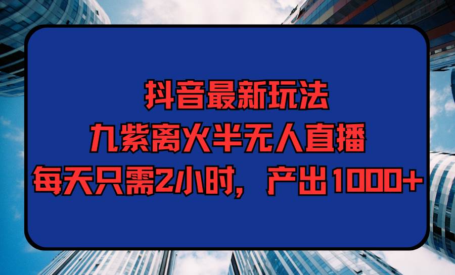 抖音最新玩法，九紫离火半无人直播，每天只需2小时，产出1000+-繁星副业