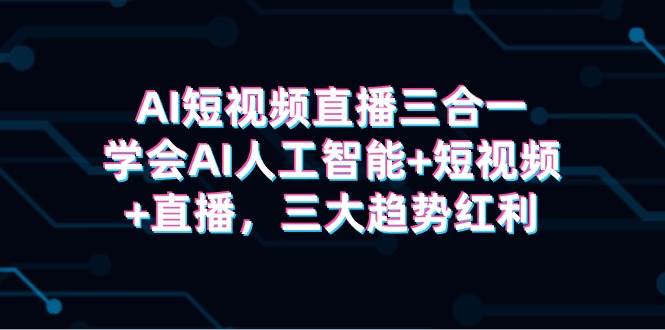 AI短视频直播三合一，学会AI人工智能+短视频+直播，三大趋势红利-繁星副业