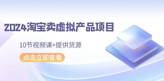 2024淘宝卖虚拟产品项目，10节视频课+提供货源-繁星副业
