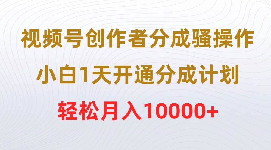 视频号创作者分成骚操作，小白1天开通分成计划，轻松月入10000+-繁星副业