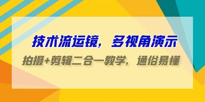技术流-运镜，多视角演示，拍摄+剪辑二合一教学，通俗易懂（70节课）-繁星副业