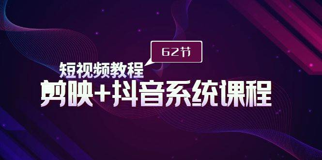 短视频教程之剪映+抖音系统课程，剪映全系统教学（62节课）-繁星副业