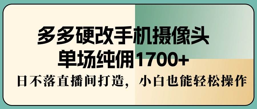 多多硬改手机摄像头，单场纯佣1700+，日不落直播间打造，小白也能轻松操作-繁星副业
