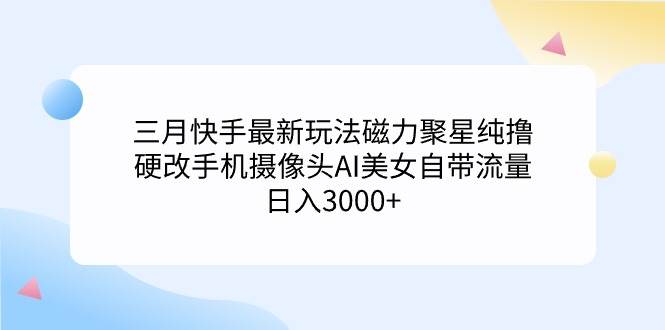 三月快手最新玩法磁力聚星纯撸，硬改手机摄像头AI美女自带流量日入3000+…-繁星副业
