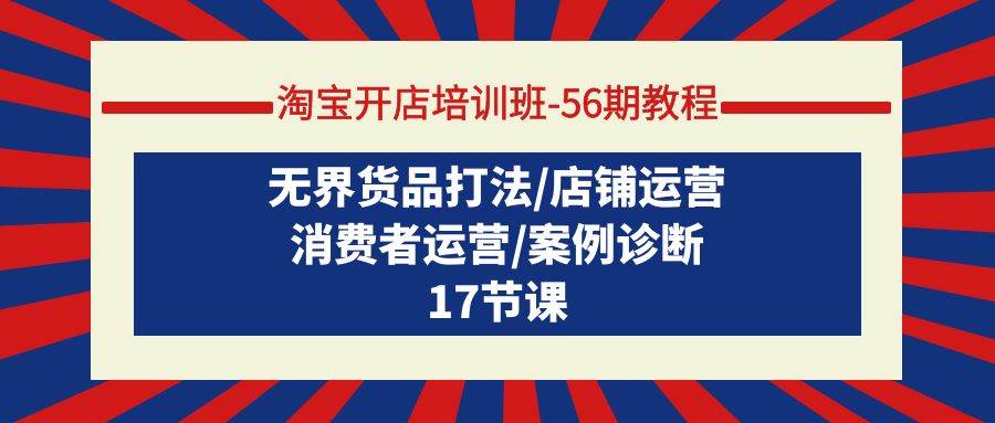 淘宝开店培训班-56期教程：无界货品打法/店铺运营/消费者运营/案例诊断-繁星副业