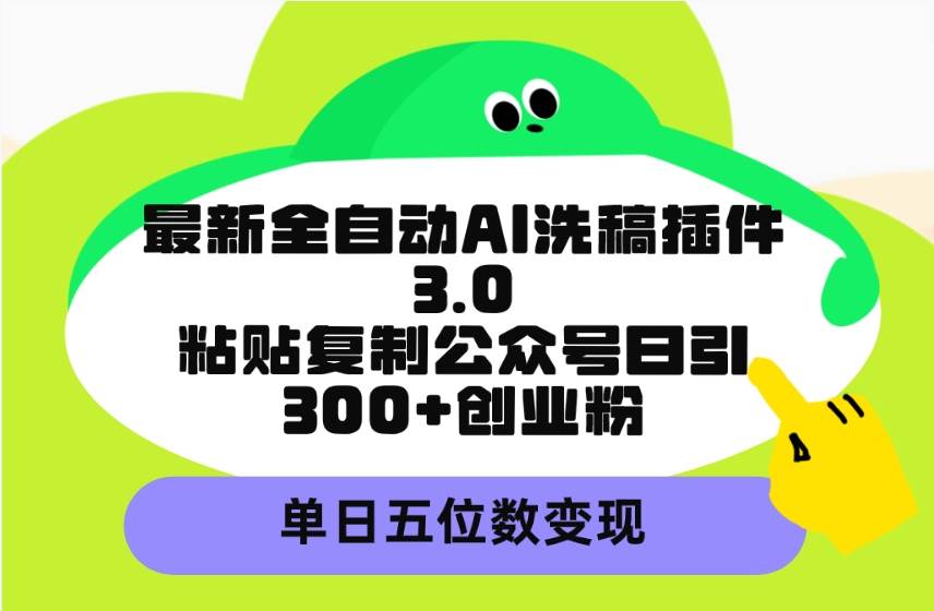 最新全自动AI洗稿插件3.0，粘贴复制公众号日引300+创业粉，单日五位数变现-繁星副业