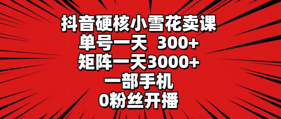 抖音硬核小雪花卖课，单号一天300+，矩阵一天3000+，一部手机0粉丝开播-繁星副业