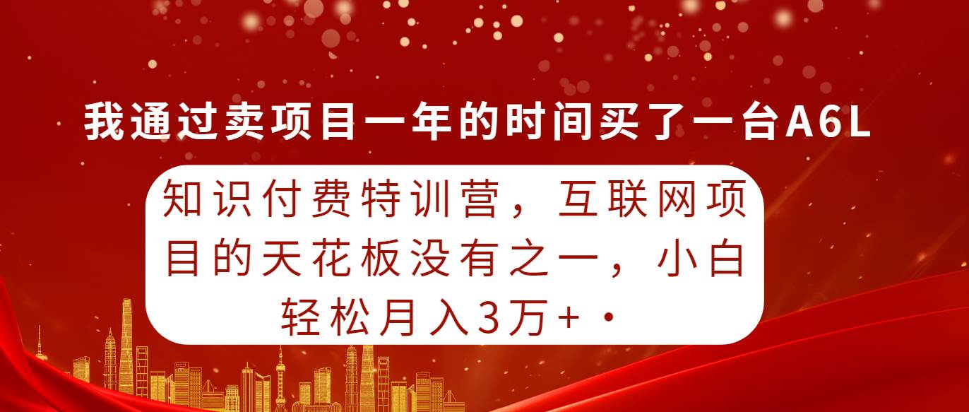 知识付费特训营，互联网项目的天花板，没有之一，小白轻轻松松月入三万+-繁星副业