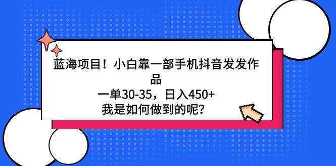 蓝海项目！小白靠一部手机抖音发发作品，一单30-35，日入450+，我是如何…-繁星副业