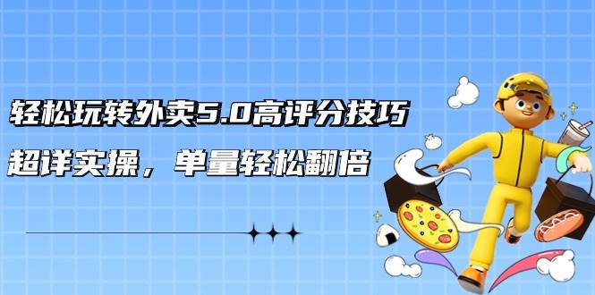 轻松玩转外卖5.0高评分技巧，超详实操，单量轻松翻倍（21节视频课）-繁星副业