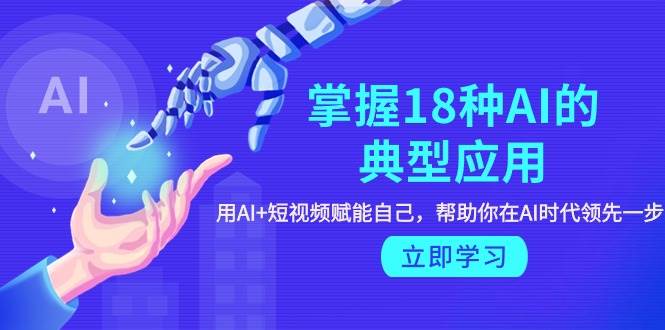 掌握18种AI的典型应用，用AI+短视频 赋能自己，帮助你在AI时代领先一步-繁星副业