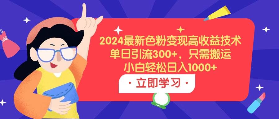 2024最新色粉变现高收益技术，单日引流300+，只需搬运，小白轻松日入1000+-繁星副业