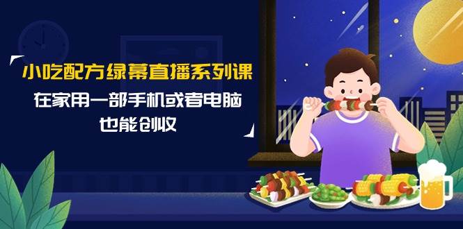 小吃配方绿幕直播系列课，在家用一部手机或者电脑也能创收（14节课）-繁星副业