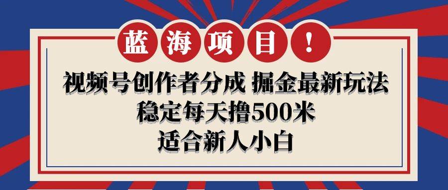 【蓝海项目】视频号创作者分成 掘金最新玩法 稳定每天撸500米 适合新人小白-繁星副业