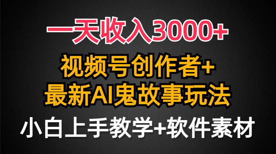 一天收入3000+，视频号创作者AI创作鬼故事玩法，条条爆流量，小白也能轻…-繁星副业