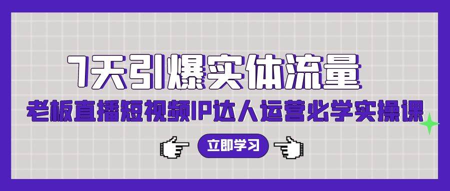 7天引爆实体流量，老板直播短视频IP达人运营必学实操课（56节高清无水印）-繁星副业