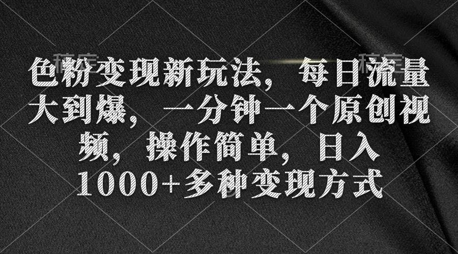 色粉变现新玩法，每日流量大到爆，一分钟一个原创视频，操作简单，日入1000+-繁星副业