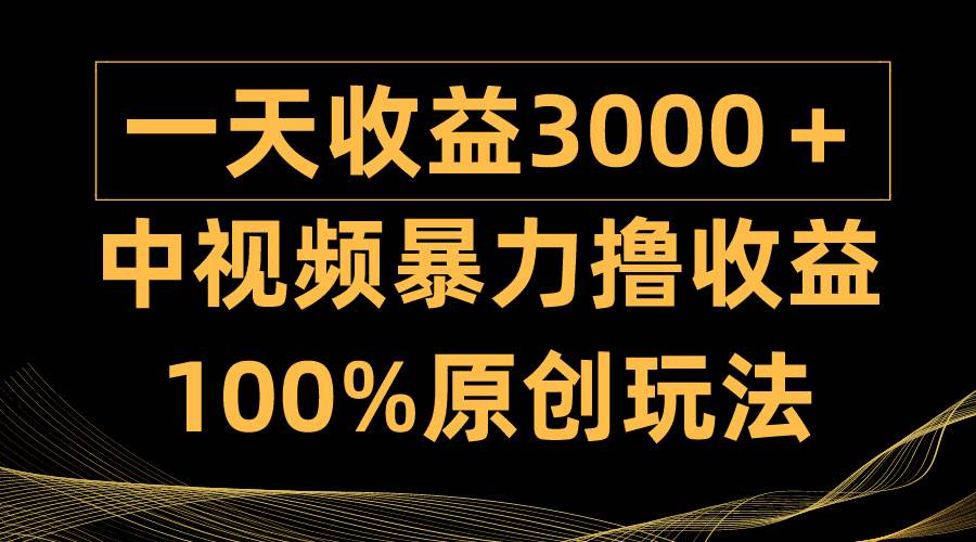 中视频暴力撸收益，日入3000＋，100%原创玩法，小白轻松上手多种变现方式-繁星副业