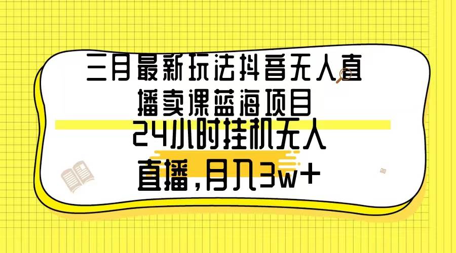 三月最新玩法抖音无人直播卖课蓝海项目，24小时无人直播，月入3w+-繁星副业