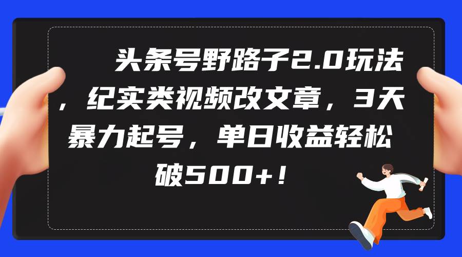 头条号野路子2.0玩法，纪实类视频改文章，3天暴力起号，单日收益轻松破500+-繁星副业