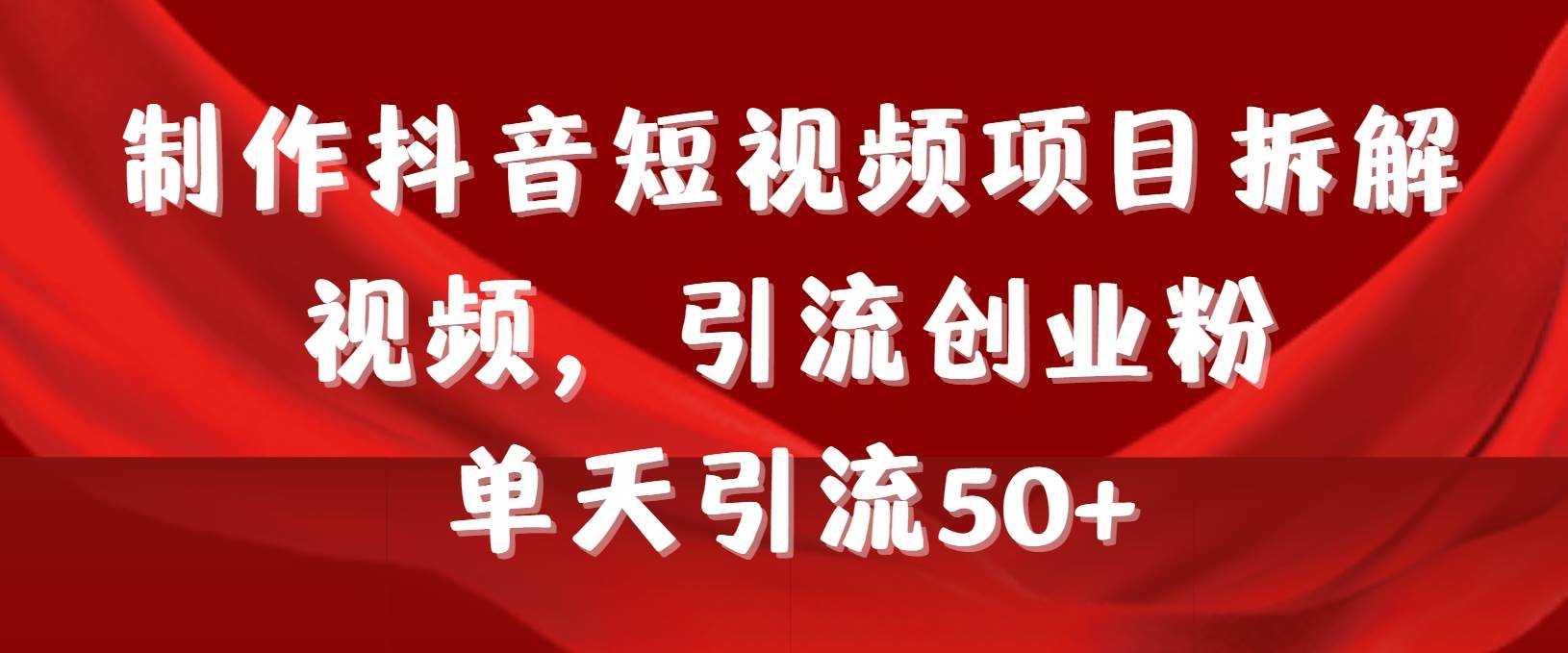 制作抖音短视频项目拆解视频引流创业粉，一天引流50+教程+工具+素材-繁星副业