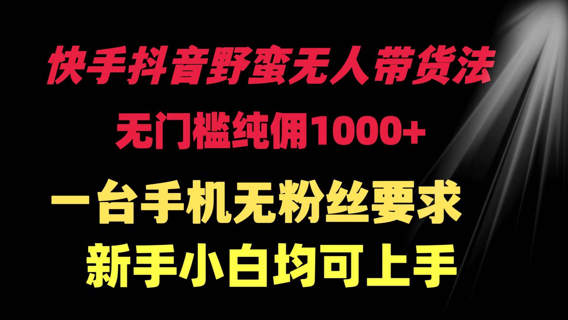 快手抖音野蛮无人带货法 无门槛纯佣1000+ 一台手机无粉丝要求新手小白…-繁星副业