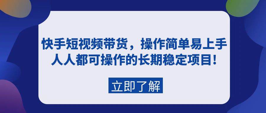 快手短视频带货，操作简单易上手，人人都可操作的长期稳定项目!-繁星副业