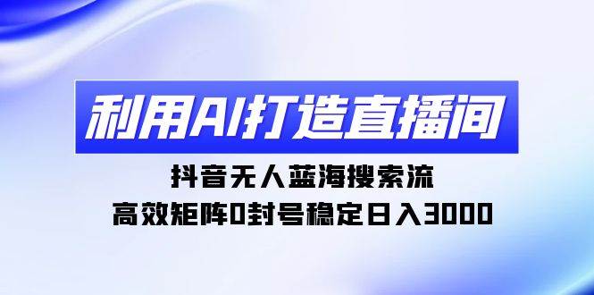 利用AI打造直播间，抖音无人蓝海搜索流，高效矩阵0封号稳定日入3000-繁星副业