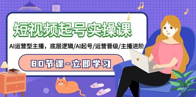 短视频起号实操课，AI运营型主播，底层逻辑/AI起号/运营晋级/主播进阶/80节-繁星副业