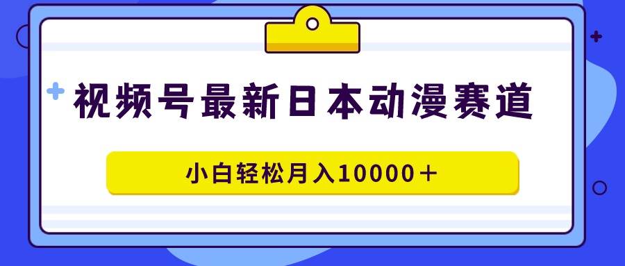 视频号日本动漫蓝海赛道，100%原创，小白轻松月入10000＋-繁星副业