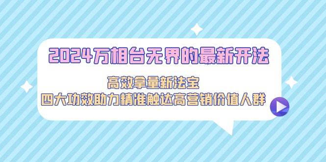 2024万相台无界的最新开法，高效拿量新法宝，四大功效助力精准触达高营…-繁星副业
