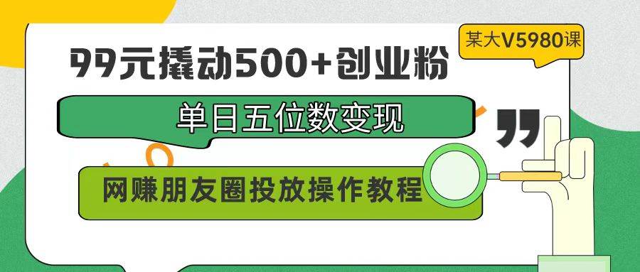 99元撬动500+创业粉，单日五位数变现，网赚朋友圈投放操作教程价值5980！-繁星副业