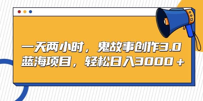 一天两小时，鬼故事创作3.0，蓝海项目，轻松日入3000＋-繁星副业